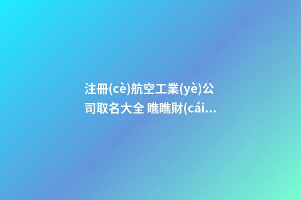 注冊(cè)航空工業(yè)公司取名大全 瞧瞧財(cái)運(yùn)的-第1張-公司起名-玄機(jī)派